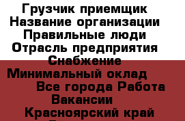 Грузчик-приемщик › Название организации ­ Правильные люди › Отрасль предприятия ­ Снабжение › Минимальный оклад ­ 26 000 - Все города Работа » Вакансии   . Красноярский край,Бородино г.